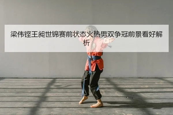 梁伟铿王昶世锦赛前状态火热男双争冠前景看好解析